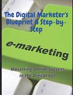 The Digital Marketer's Blueprint A Step-by-Step: Unlocking the Secrets to Success: The Digital Marketer's Blueprint, A Step-by-Step Guide to Boosting 