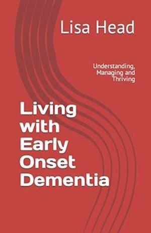 Living with Early Onset Dementia : Understanding, Managing and Thriving