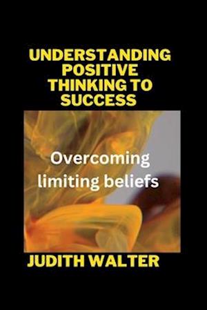 UNDERSTANDING POSITIVE THINKING TO SUCCESS : Overcoming limiting beliefs