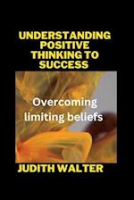 UNDERSTANDING POSITIVE THINKING TO SUCCESS : Overcoming limiting beliefs 