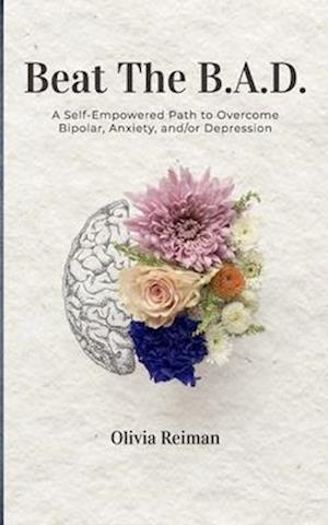 Beat The B.A.D.: A Self-Empowered Path to Overcome Bipolar, Anxiety, and/or Depression