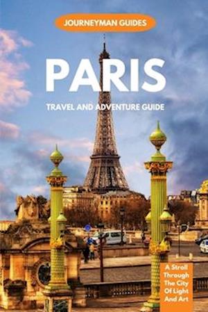 PARIS TRAVEL AND ADVENTURE GUIDE : A Stroll Through The City Of Light And Art