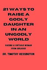 21WAYS TO RAISE A GODLY DAUGHTERS IN AN UNGODLY WORLD: Raising a virtuous woman from girlhood 