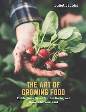 The Art of Growing Food: Edible Trees, Vines, Shrubs, Herbs, and Flowers for Your Yard