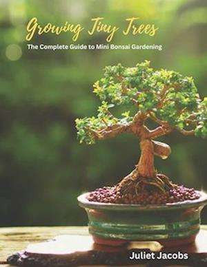 Growing Tiny Trees: The Complete Guide to Mini Bonsai Gardening