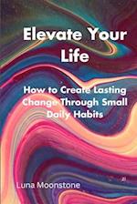 Elevate Your Life: How to Create Lasting Change Through Small Daily Habits 