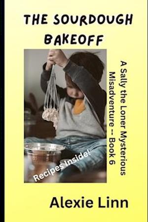 The Sourdough Bakeoff: A Sally the Loner Mysterious Misadventure -- Book 6