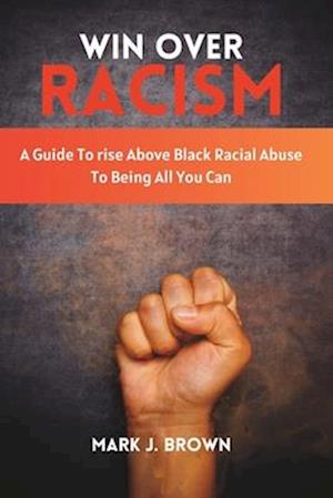 Win Over Racism: A Guide To rise Above Black Racial Abuse To Being All You Can