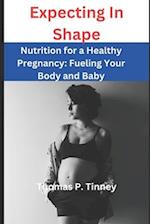 Expecting In Shape: Nutrition for a Healthy Pregnancy Fueling Your Body and Baby 