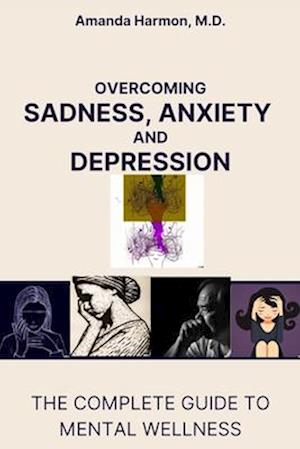 Overcoming Sadness, Anxiety and Depression: The Complete Guide to Mental Wellness