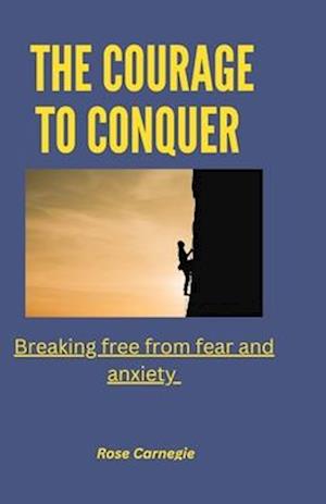 The courage to conquer : Breaking free from fear and anxiety