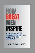 HOW GREAT MEN INSPIRE : A Collection of Timeless Quotes to Motivate and Empower 