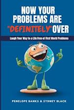 Now Your Problems Are Definitely Over: Laughing Your Way to a Life Free of First World Problems 