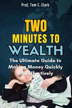 Two Minutes to Wealth : The Ultimate Guide to Making Money Quickly and Effectively