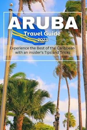 Aruba travel Guide 2023: Experience the Best of the Caribbean with an insider's Tips and Tricks