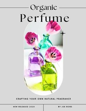 Organic Perfume: Crafting Your Own Natural Fragrance