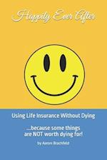 Happily Ever After: Using Life Insurance Without Dying : Because Some Things Are Not Worth Dying For 