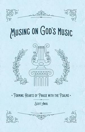 Musing on God's Music: Forming Hearts of Praise with the Psalms