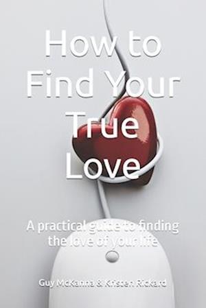 How to Find Your True Love: A practical guide to finding the love of your life