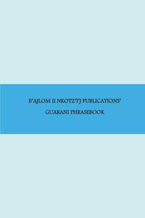 B'ajlom ii Nkotz'i'j Publications' Guarani Phrasebook: Ideal for Traveling throughout Paraguay