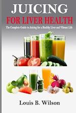 JUICING FOR LIVER HEALTH: The Complete Guide to Juicing for a Healthy Liver and Vibrant Life 