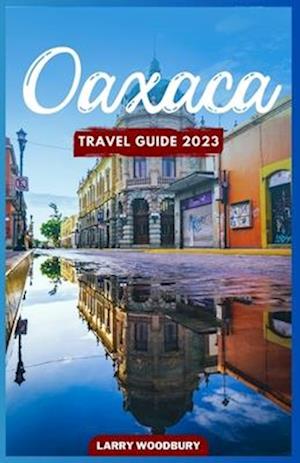 Oaxaca Travel Guide 2023: A Comprehensive Guide To Exploring The Land Of Seven Moles