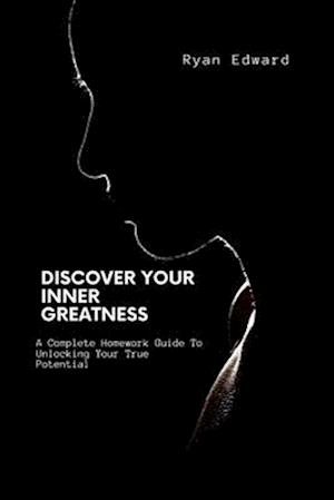 DISCOVER YOUR INNER GREATNESS: A Complete Homework Guide To Unlocking Your True Potential