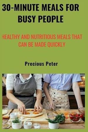 30-minute meals for busy people: Healthy and nutritious meals that can be made quickly