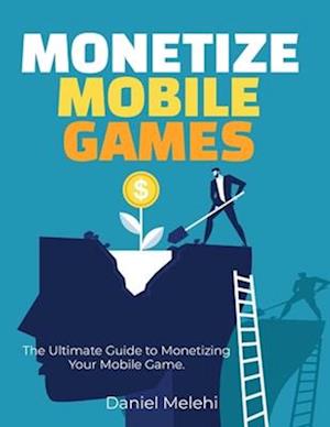 Monetizing Mobile Games: The Ultimate Guide to Monetizing Your Mobile Game