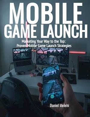 Mobile Game Launch: Marketing Your Way to the Top: Proven Mobile Game Launch Strategies