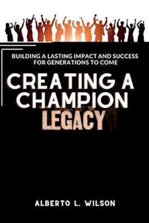 Creating a champion legacy : Building a Lasting Impact and and Success for Generations to Come