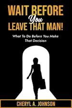 Wait Before You Leave That Man!: What To Do Before You Make That Decision 