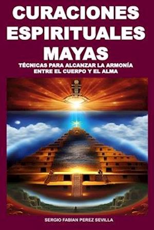 Curaciones Espirituales Mayas Técnicas Para Alcanzar La Armonía Entre El Cuerpo Y El Alma