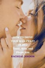 HOW TO DRIVE YOUR MAN CRAZY IN BED: Tease, Ride, and Please him 