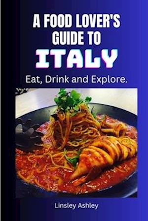 A FOOD LOVER'S GUIDE TO ITALY: Eat, Drink and Explore