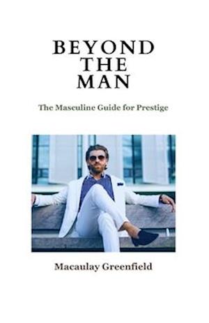 BEYOND THE MAN: The Masculine Guide For Prestige