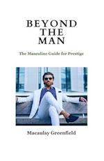 BEYOND THE MAN: The Masculine Guide For Prestige 