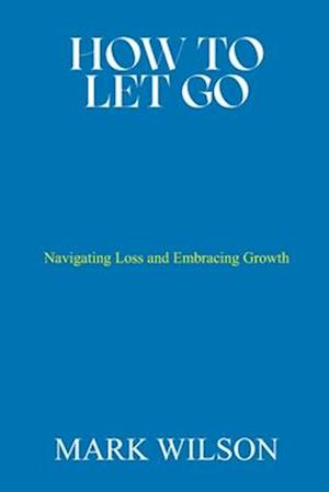 HOW TO LET GO: Navigating Loss and Embracing Growth