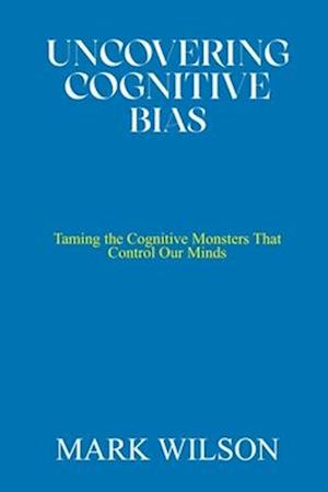 UNCOVERING COGNITIVE BIAS: Taming the Cognitive Monsters That Control Our Minds