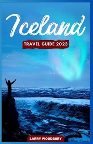 Iceland Travel Guide 2023: A Comprehensive Guide To Exploring The Land Of Ice And Fire