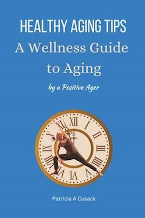 HEALTHY AGING TIPS A Wellness Guide to Aging: by a Positive Ager