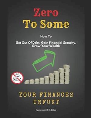 Zero to Some - Your Finances UnFukt: Get out of Debt. Gain Financial Security. Grow Your Wealth