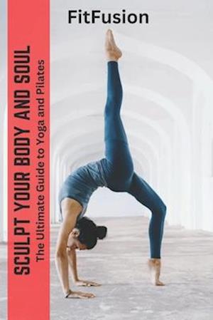 Sculpt your Body and Soul: The Ultimate Guide to Yoga and Pilates
