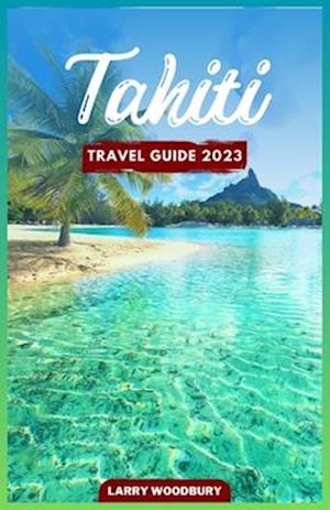 Tahiti Travel Guide 2023: A Comprehensive Guide To Exploring The Island of Love