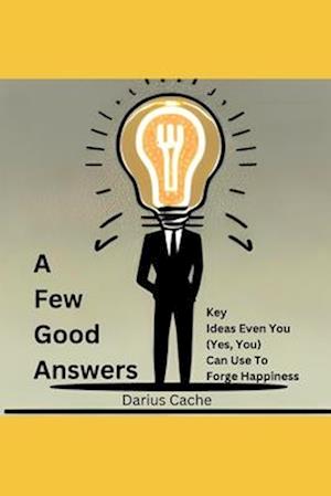 A Few Good Answers: Key Ideas Even You (Yes, You) Can Use To Forge Happiness