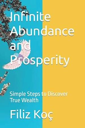 Infinite Abundance and Prosperity : Simple Steps to Discover True Wealth