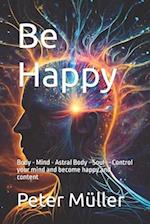Be Happy: Body - Mind - Astral Body - Soul -- Control your mind and become happy and content 
