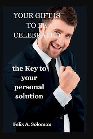 YOUR GIFT IS TO BE CELEBRATED: THE KEY TO YOUR PERSONAL SOLUTION