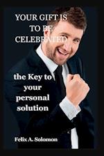 YOUR GIFT IS TO BE CELEBRATED: THE KEY TO YOUR PERSONAL SOLUTION 