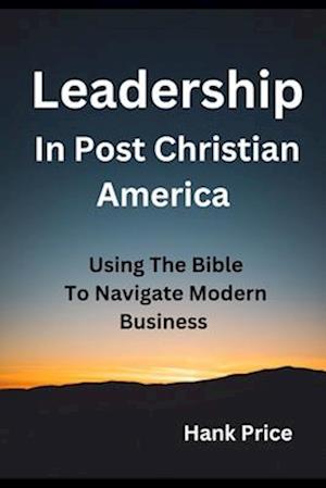 Leadership in Post Christian America: Using the Bible To Navigate Modern Business